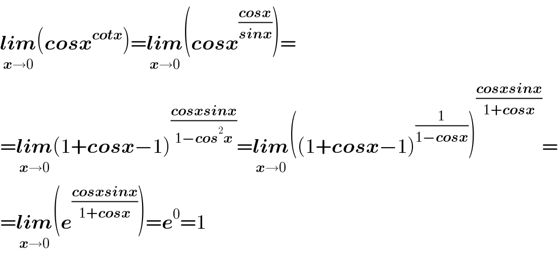 lim_(x→0) (cosx^(cotx) )=lim_(x→0) (cosx^((cosx)/(sinx)) )=  =lim_(x→0) (1+cosx−1)^((cosxsinx)/(1−cos^2 x)) =lim_(x→0) ((1+cosx−1)^(1/(1−cosx)) )^((cosxsinx)/(1+cosx)) =  =lim_(x→0) (e^((cosxsinx)/(1+cosx)) )=e^0 =1  