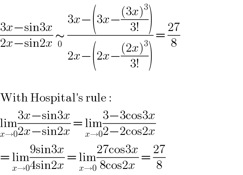 ((3x−sin3x)/(2x−sin2x)) ∼_0  ((3x−(3x−(((3x)^3 )/(3!))))/(2x−(2x−(((2x)^3 )/(3!))))) = ((27)/8)    With Hospital′s rule :  lim_(x→0) ((3x−sin3x)/(2x−sin2x)) = lim_(x→0) ((3−3cos3x)/(2−2cos2x))  = lim_(x→0) ((9sin3x)/(4sin2x)) = lim_(x→0) ((27cos3x)/(8cos2x)) = ((27)/8)  
