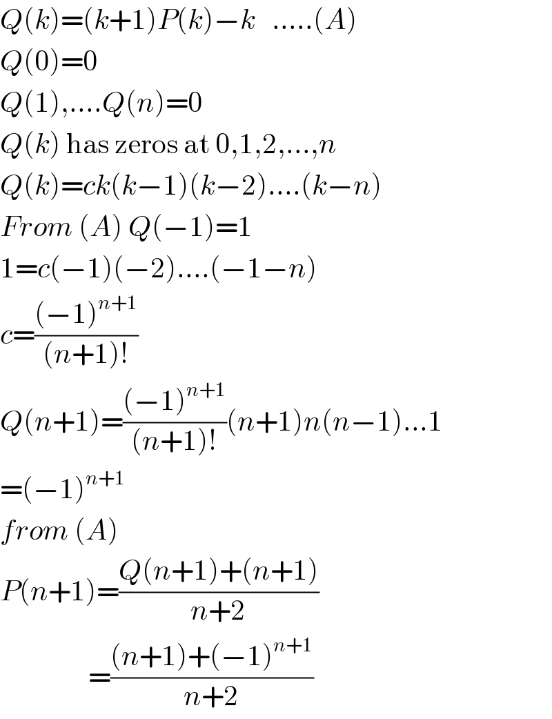 Q(k)=(k+1)P(k)−k   .....(A)  Q(0)=0  Q(1),....Q(n)=0  Q(k) has zeros at 0,1,2,...,n  Q(k)=ck(k−1)(k−2)....(k−n)  From (A) Q(−1)=1  1=c(−1)(−2)....(−1−n)  c=(((−1)^(n+1) )/((n+1)!))  Q(n+1)=(((−1)^(n+1) )/((n+1)!))(n+1)n(n−1)...1  =(−1)^(n+1)   from (A)  P(n+1)=((Q(n+1)+(n+1))/(n+2))                  =(((n+1)+(−1)^(n+1) )/(n+2))  