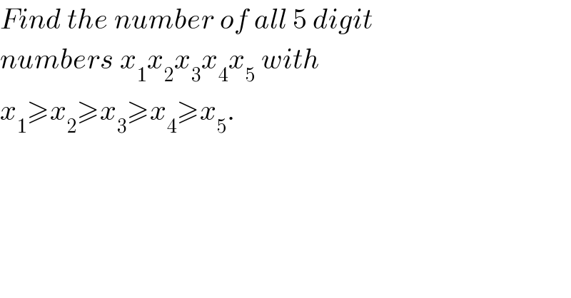 Find the number of all 5 digit  numbers x_1 x_2 x_3 x_4 x_5  with  x_1 ≥x_2 ≥x_3 ≥x_4 ≥x_5 .  