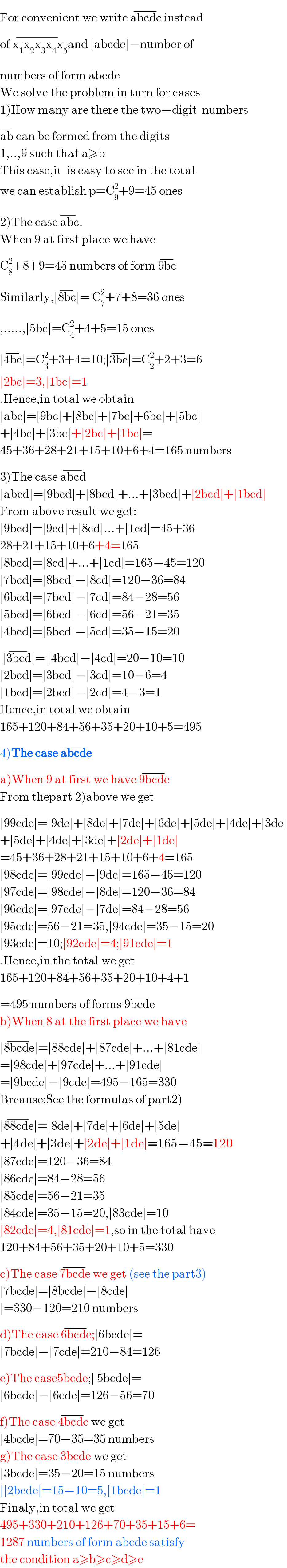 For convenient we write abcde^(−)  instead  of x_1 x_2 x_3 x_4 x_5 ^(−) and ∣abcde∣−number of  numbers of form abcde^(−)   We solve the problem in turn for cases  1)How many are there the two−digit  numbers   ab^(−)  can be formed from the digits  1,..,9 such that a≥b  This case,it  is easy to see in the total  we can establish p=C_9 ^2 +9=45 ones  2)The case abc^(−) .  When 9 at first place we have  C_8 ^2 +8+9=45 numbers of form 9bc^(−)   Similarly,∣8bc^(−) ∣= C_7 ^2 +7+8=36 ones  ,.....,∣5bc^(−) ∣=C_4 ^2 +4+5=15 ones  ∣4bc^(−) ∣=C_3 ^2 +3+4=10;∣3bc^(−) ∣=C_2 ^2 +2+3=6  ∣2bc∣=3,∣1bc∣=1  .Hence,in total we obtain  ∣abc∣=∣9bc∣+∣8bc∣+∣7bc∣+6bc∣+∣5bc∣  +∣4bc∣+∣3bc∣+∣2bc∣+∣1bc∣=  45+36+28+21+15+10+6+4=165 numbers   3)The case abcd^(−)   ∣abcd∣=∣9bcd∣+∣8bcd∣+...+∣3bcd∣+∣2bcd∣+∣1bcd∣  From above result we get:  ∣9bcd∣=∣9cd∣+∣8cd∣...+∣1cd∣=45+36  28+21+15+10+6+4=165  ∣8bcd∣=∣8cd∣+...+∣1cd∣=165−45=120  ∣7bcd∣=∣8bcd∣−∣8cd∣=120−36=84  ∣6bcd∣=∣7bcd∣−∣7cd∣=84−28=56  ∣5bcd∣=∣6bcd∣−∣6cd∣=56−21=35  ∣4bcd∣=∣5bcd∣−∣5cd∣=35−15=20   ∣3bcd^(−) ∣= ∣4bcd∣−∣4cd∣=20−10=10  ∣2bcd∣=∣3bcd∣−∣3cd∣=10−6=4  ∣1bcd∣=∣2bcd∣−∣2cd∣=4−3=1  Hence,in total we obtain   165+120+84+56+35+20+10+5=495  4)The case abcde^(−)    a)When 9 at first we have 9bcde^(−)   From thepart 2)above we get  ∣99cde^(−) ∣=∣9de∣+∣8de∣+∣7de∣+∣6de∣+∣5de∣+∣4de∣+∣3de∣  +∣5de∣+∣4de∣+∣3de∣+∣2de∣+∣1de∣  =45+36+28+21+15+10+6+4=165  ∣98cde∣=∣99cde∣−∣9de∣=165−45=120  ∣97cde∣=∣98cde∣−∣8de∣=120−36=84  ∣96cde∣=∣97cde∣−∣7de∣=84−28=56  ∣95cde∣=56−21=35,∣94cde∣=35−15=20  ∣93cde∣=10;∣92cde∣=4;∣91cde∣=1  .Hence,in the total we get  165+120+84+56+35+20+10+4+1  =495 numbers of forms 9bcde^(−)   b)When 8 at the first place we have  ∣8bcde^(−) ∣=∣88cde∣+∣87cde∣+...+∣81cde∣  =∣98cde∣+∣97cde∣+...+∣91cde∣  =∣9bcde∣−∣9cde∣=495−165=330  Brcause:See the formulas of part2)  ∣88cde^(−) ∣=∣8de∣+∣7de∣+∣6de∣+∣5de∣  +∣4de∣+∣3de∣+∣2de∣+∣1de∣=165−45=120  ∣87cde∣=120−36=84  ∣86cde∣=84−28=56  ∣85cde∣=56−21=35  ∣84cde∣=35−15=20,∣83cde∣=10  ∣82cde∣=4,∣81cde∣=1,so in the total have   120+84+56+35+20+10+5=330  c)The case 7bcde^(−)  we get (see the part3)  ∣7bcde∣=∣8bcde∣−∣8cde∣  ∣=330−120=210 numbers  d)The case 6bcde^(−) ;∣6bcde∣=  ∣7bcde∣−∣7cde∣=210−84=126  e)The case5bcde^(−) ;∣ 5bcde^(−) ∣=  ∣6bcde∣−∣6cde∣=126−56=70  f)The case 4bcde^(−)  we get  ∣4bcde∣=70−35=35 numbers  g)The case 3bcde we get  ∣3bcde∣=35−20=15 numbers  ∣∣2bcde∣=15−10=5,∣1bcde∣=1  Finaly,in total we get  495+330+210+126+70+35+15+6=  1287 numbers of form abcde satisfy   the condition a≥b≥c≥d≥e  