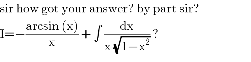 sir how got your answer? by part sir?  I=−((arcsin (x))/x) + ∫ (dx/(x (√(1−x^2 )))) ?  