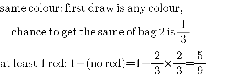 same colour: first draw is any colour,       chance to get the same of bag 2 is (1/3)  at least 1 red: 1−(no red)=1−(2/3)×(2/3)=(5/9)  
