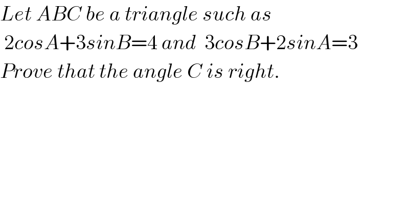Let ABC be a triangle such as    2cosA+3sinB=4 and  3cosB+2sinA=3  Prove that the angle C is right.     