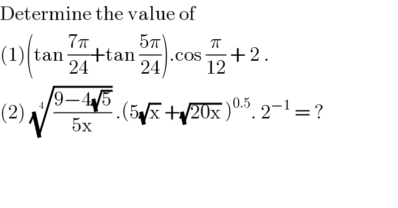 Determine the value of   (1)(tan ((7π)/(24))+tan ((5π)/(24))).cos (π/(12)) + 2 .  (2) (((9−4(√5))/(5x)))^(1/(4 ))  .(5(√x) +(√(20x)) )^(0.5) . 2^(−1)  = ?  
