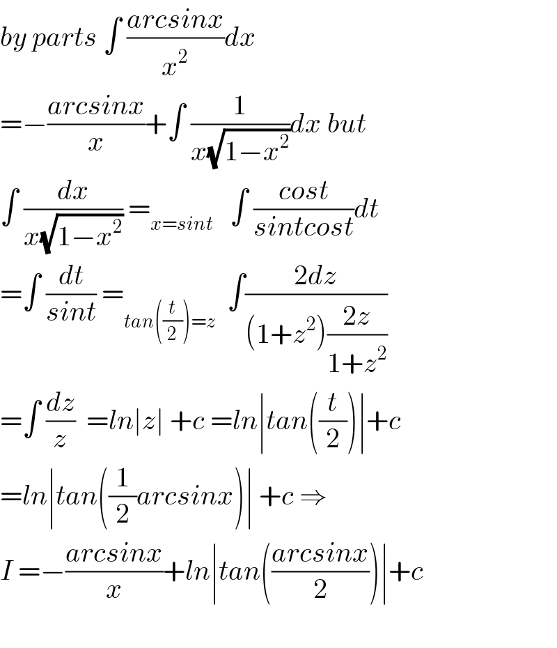 by parts ∫ ((arcsinx)/x^2 )dx  =−((arcsinx)/x)+∫ (1/(x(√(1−x^2 ))))dx but  ∫ (dx/(x(√(1−x^2 )))) =_(x=sint)    ∫ ((cost)/(sintcost))dt  =∫ (dt/(sint)) =_(tan((t/2))=z)   ∫((2dz)/((1+z^2 )((2z)/(1+z^2 ))))  =∫ (dz/z)  =ln∣z∣ +c =ln∣tan((t/2))∣+c  =ln∣tan((1/2)arcsinx)∣ +c ⇒  I =−((arcsinx)/x)+ln∣tan(((arcsinx)/2))∣+c    
