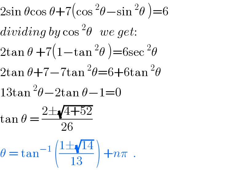 2sin θcos θ+7(cos^2 θ−sin^2 θ )=6  dividing by cos^2 θ   we get:  2tan θ +7(1−tan^2 θ )=6sec^2 θ  2tan θ+7−7tan^2 θ=6+6tan^2 θ  13tan^2 θ−2tan θ−1=0  tan θ = ((2±(√(4+52)))/(26))  θ = tan^(−1)  (((1±(√(14)))/(13)) ) +nπ  .  