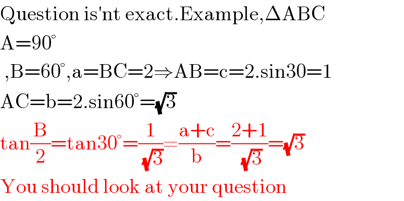 Question is′nt exact.Example,ΔABC  A=90°   ,B=60°,a=BC=2⇒AB=c=2.sin30=1  AC=b=2.sin60°=(√3)  tan(B/2)=tan30°=(1/( (√3)))≠((a+c)/b)=((2+1)/( (√3)))=(√3)  You should look at your question  
