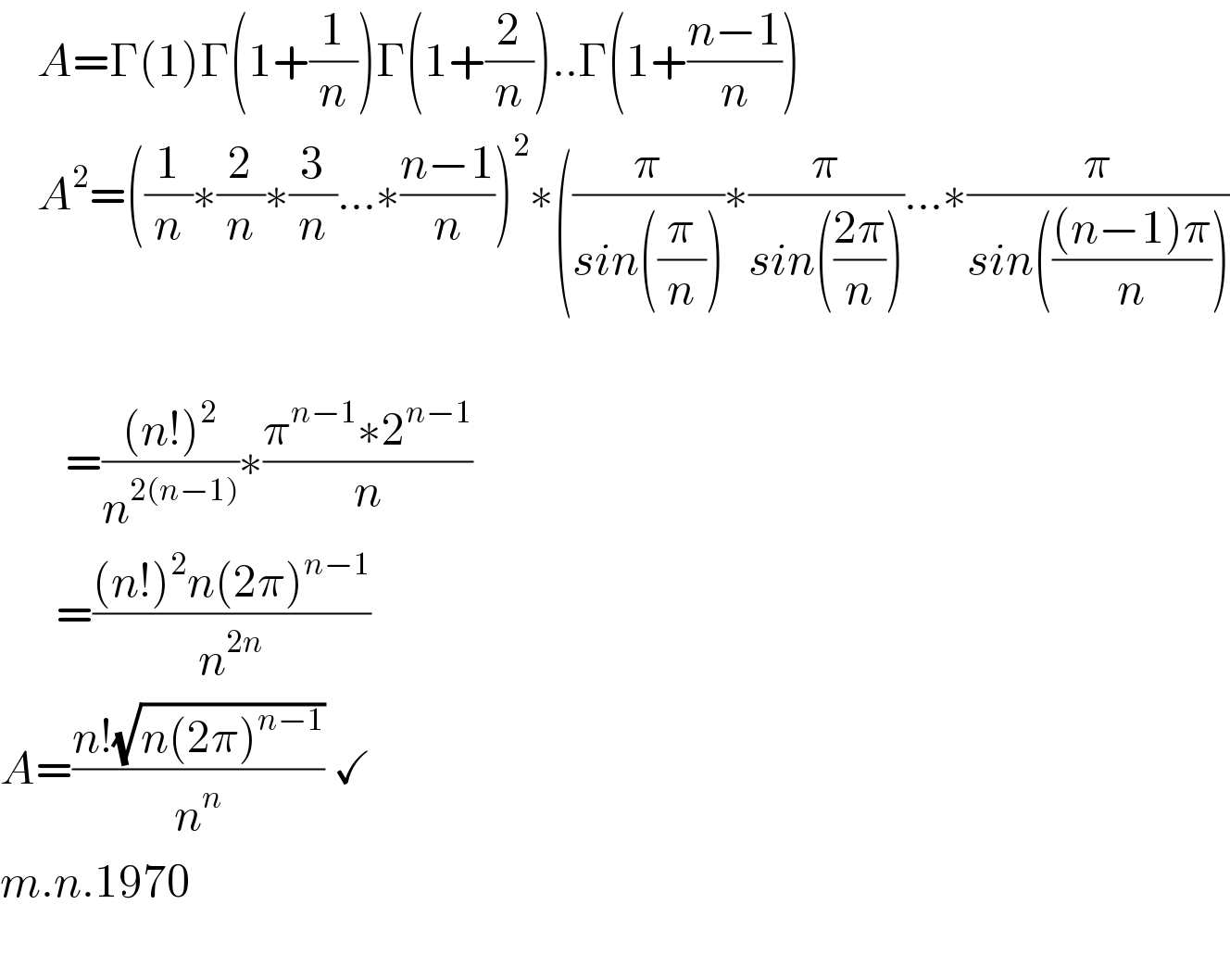     A=Γ(1)Γ(1+(1/n))Γ(1+(2/n))..Γ(1+((n−1)/n))      A^2 =((1/n)∗(2/n)∗(3/n)...∗((n−1)/n))^2 ∗((π/(sin((π/n))))∗(π/(sin(((2π)/n))))...∗(π/(sin((((n−1)π)/n))))             =(((n!)^2 )/n^(2(n−1)) )∗((π^(n−1) ∗2^(n−1) )/n)        =(((n!)^2 n(2π)^(n−1) )/n^(2n) )   A=((n!(√(n(2π)^(n−1) )))/n^n ) ✓  m.n.1970         