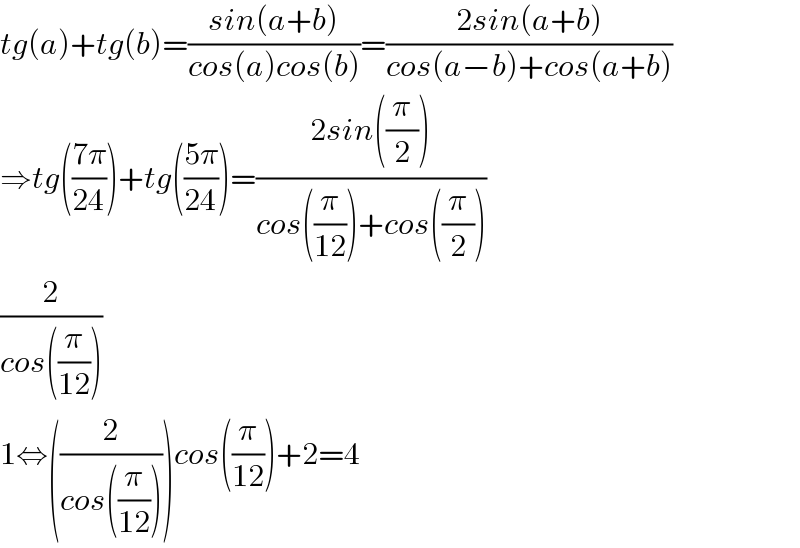 tg(a)+tg(b)=((sin(a+b))/(cos(a)cos(b)))=((2sin(a+b))/(cos(a−b)+cos(a+b)))  ⇒tg(((7π)/(24)))+tg(((5π)/(24)))=((2sin((π/2)))/(cos((π/(12)))+cos((π/2))))  (2/(cos((π/(12)))))  1⇔((2/(cos((π/(12))))))cos((π/(12)))+2=4  