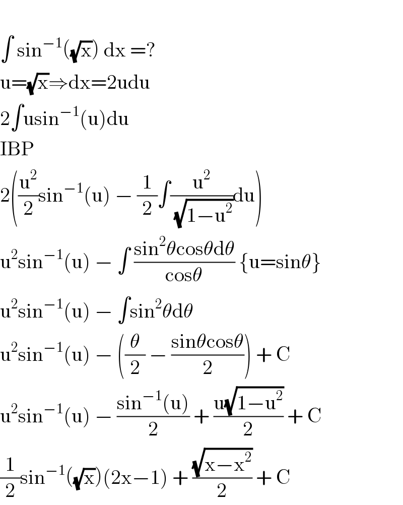   ∫ sin^(−1) ((√x)) dx =?  u=(√x)⇒dx=2udu  2∫usin^(−1) (u)du  IBP  2((u^2 /2)sin^(−1) (u) − (1/2)∫(u^2 /( (√(1−u^2 ))))du)  u^2 sin^(−1) (u) − ∫ ((sin^2 θcosθdθ)/(cosθ)) {u=sinθ}  u^2 sin^(−1) (u) − ∫sin^2 θdθ  u^2 sin^(−1) (u) − ((θ/2) − ((sinθcosθ)/2)) + C  u^2 sin^(−1) (u) − ((sin^(−1) (u))/2) + ((u(√(1−u^2 )))/2) + C  (1/2)sin^(−1) ((√x))(2x−1) + ((√(x−x^2 ))/2) + C  