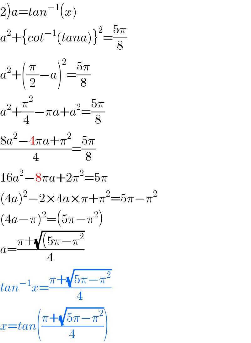2)a=tan^(−1) (x)  a^2 +{cot^(−1) (tana)}^2 =((5π)/8)  a^2 +((π/2)−a)^2 =((5π)/8)  a^2 +(π^2 /(4 ))−πa+a^2 =((5π)/8)  ((8a^2 −4πa+π^2 )/4)=((5π)/8)  16a^2 −8πa+2π^2 =5π  (4a)^2 −2×4a×π+π^2 =5π−π^2   (4a−π)^2 =(5π−π^2 )  a=((π±(√((5π−π^2 )))/4)  tan^(−1) x=((π+(√(5π−π^2 )))/4)  x=tan(((π+(√(5π−π^2 )))/4))  