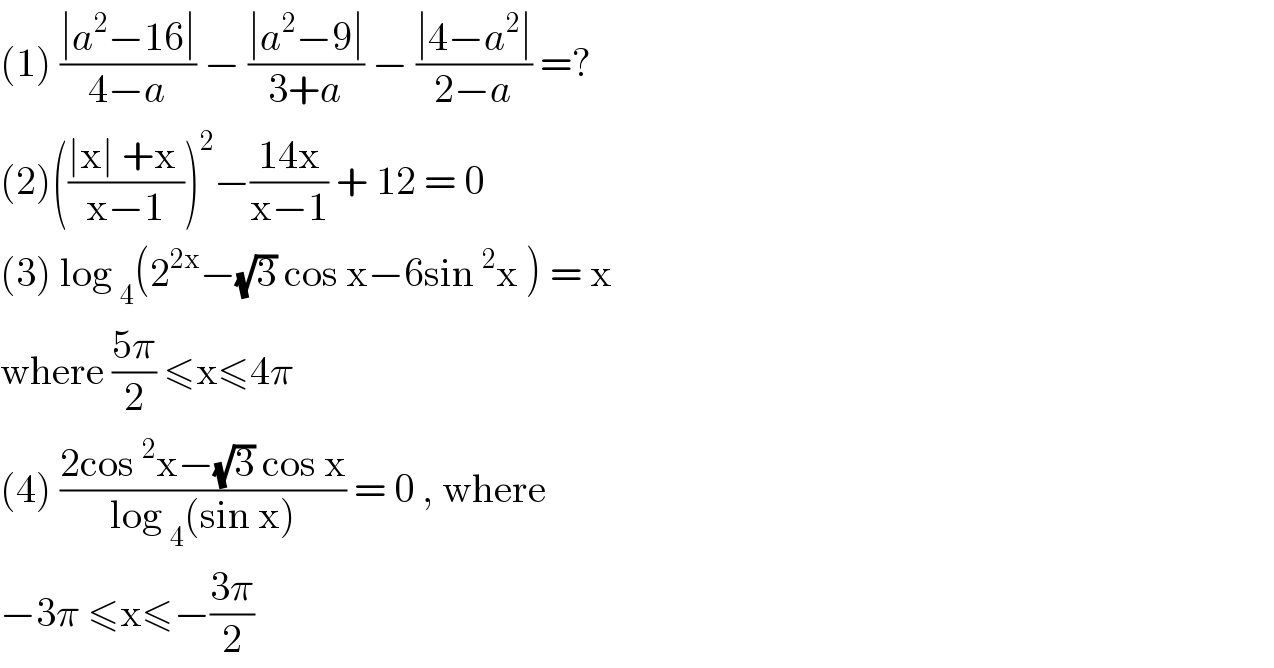 (1) ((∣a^2 −16∣)/(4−a)) − ((∣a^2 −9∣)/(3+a)) − ((∣4−a^2 ∣)/(2−a)) =?  (2)(((∣x∣ +x )/(x−1)))^2 −((14x)/(x−1)) + 12 = 0  (3) log _4 (2^(2x) −(√3) cos x−6sin^2 x ) = x  where ((5π)/2) ≤x≤4π  (4) ((2cos^2 x−(√3) cos x)/(log _4 (sin x))) = 0 , where   −3π ≤x≤−((3π)/2)  