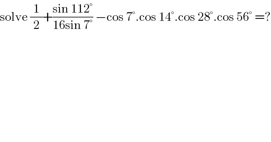 solve (1/2)+((sin 112°)/(16sin 7°)) −cos 7°.cos 14°.cos 28°.cos 56° =?  