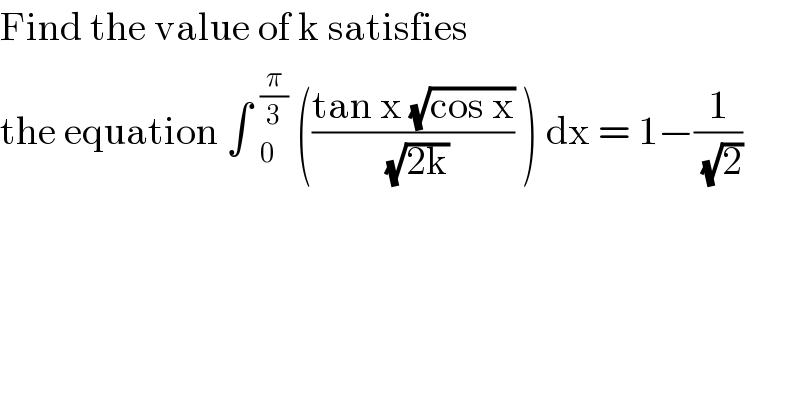 Find the value of k satisfies   the equation ∫ _0^(π/3)  (((tan x (√(cos x)))/( (√(2k)))) ) dx = 1−(1/( (√2)))    