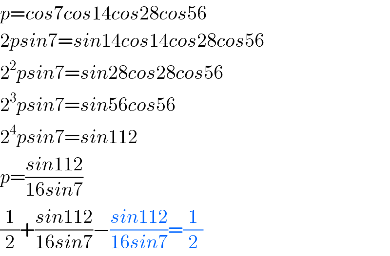 p=cos7cos14cos28cos56  2psin7=sin14cos14cos28cos56  2^2 psin7=sin28cos28cos56  2^3 psin7=sin56cos56  2^4 psin7=sin112  p=((sin112)/(16sin7))  (1/2)+((sin112)/(16sin7))−((sin112)/(16sin7))=(1/2)  