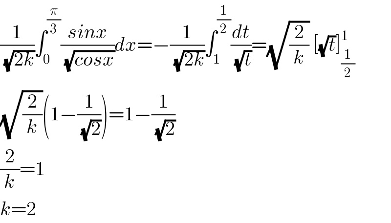 (1/( (√(2k))))∫_0 ^(π/3) ((sinx)/( (√(cosx))))dx=−(1/( (√(2k))))∫_1 ^(1/2) (dt/( (√t)))=(√(2/k)) [(√t)]_(1/2) ^1   (√(2/k))(1−(1/( (√2))))=1−(1/( (√2)))  (2/k)=1  k=2  