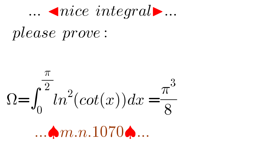          ...  ◂nice  integral▶...      please  prove :      Ω=∫_0 ^( (π/2)) ln^2 (cot(x))dx =(π^3 /8)                ...♠m.n.1070♠...  