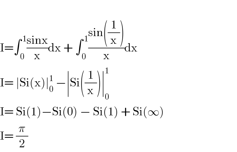   I=∫_( 0) ^( 1) ((sinx)/x)dx + ∫_( 0) ^( 1) ((sin((1/x)))/x)dx  I= ∣Si(x)∣_0 ^1  −∣Si((1/x))∣_0 ^1   I= Si(1)−Si(0) − Si(1) + Si(∞)  I= (π/2)  