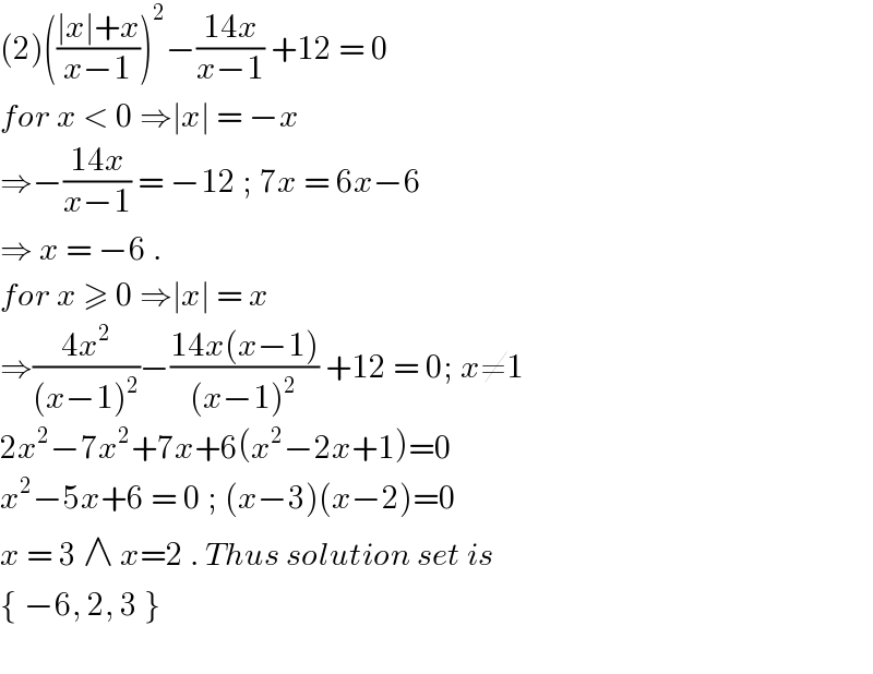 (2)(((∣x∣+x)/(x−1)))^2 −((14x)/(x−1)) +12 = 0  for x < 0 ⇒∣x∣ = −x   ⇒−((14x)/(x−1)) = −12 ; 7x = 6x−6  ⇒ x = −6 .  for x ≥ 0 ⇒∣x∣ = x  ⇒((4x^2 )/((x−1)^2 ))−((14x(x−1))/((x−1)^2 )) +12 = 0; x≠1  2x^2 −7x^2 +7x+6(x^2 −2x+1)=0  x^2 −5x+6 = 0 ; (x−3)(x−2)=0  x = 3 ∧ x=2 . Thus solution set is  { −6, 2, 3 }    