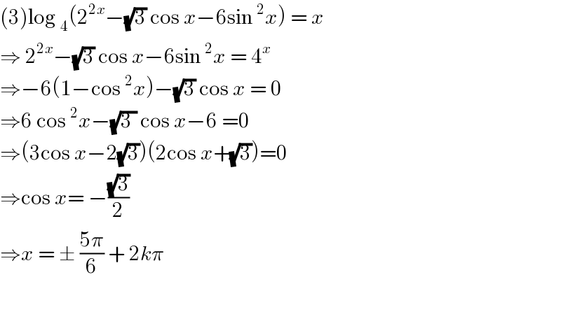 (3)log _4 (2^(2x) −(√3) cos x−6sin^2 x) = x  ⇒ 2^(2x) −(√3) cos x−6sin^2 x = 4^x   ⇒−6(1−cos^2 x)−(√3) cos x = 0  ⇒6 cos^2 x−(√(3 )) cos x−6 =0  ⇒(3cos x−2(√3))(2cos x+(√3))=0  ⇒cos x= −((√3)/2)  ⇒x = ± ((5π)/6) + 2kπ     
