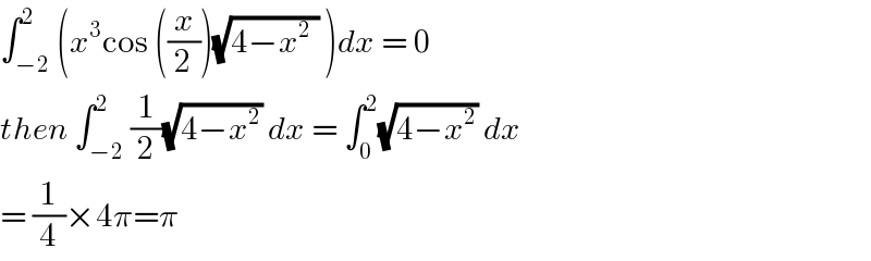∫_(−2) ^2 (x^3 cos ((x/2))(√(4−x^2  )) )dx = 0  then ∫_(−2) ^2 (1/2)(√(4−x^2 )) dx = ∫_0 ^2 (√(4−x^2 )) dx  = (1/4)×4π=π  