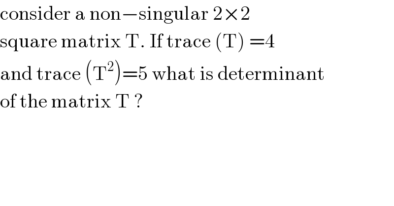 consider a non−singular 2×2   square matrix T. If trace (T) =4  and trace (T^2 )=5 what is determinant  of the matrix T ?  