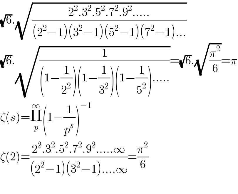 (√6).(√((2^2 .3^2 .5^2 .7^2 .9^2 .....)/((2^2 −1)(3^2 −1)(5^2 −1)(7^2 −1)...)))  (√6).(√(1/((1−(1/2^2 ))(1−(1/3^2 ))(1−(1/5^2 )).....)))=(√6).(√(π^2 /6))=π  ζ(s)=Π_p ^∞ (1−(1/p^s ))^(−1)   ζ(2)=((2^2 .3^2 .5^2 .7^2 .9^2 .....∞)/((2^2 −1)(3^2 −1)....∞))=(π^2 /6)    