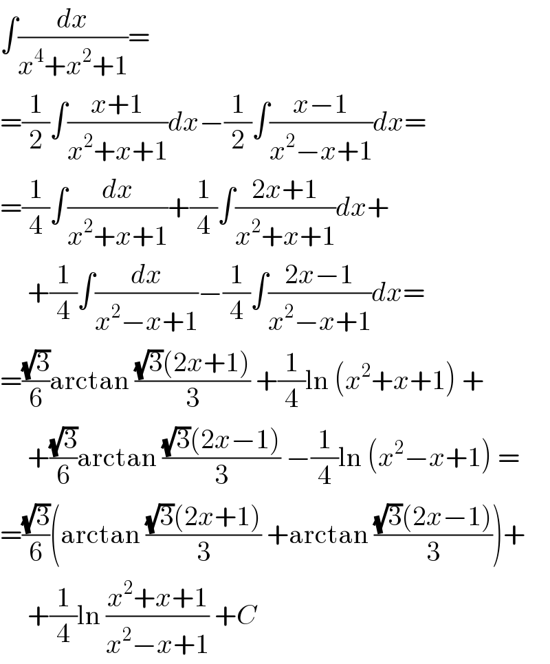 ∫(dx/(x^4 +x^2 +1))=  =(1/2)∫((x+1)/(x^2 +x+1))dx−(1/2)∫((x−1)/(x^2 −x+1))dx=  =(1/4)∫(dx/(x^2 +x+1))+(1/4)∫((2x+1)/(x^2 +x+1))dx+       +(1/4)∫(dx/(x^2 −x+1))−(1/4)∫((2x−1)/(x^2 −x+1))dx=  =((√3)/6)arctan (((√3)(2x+1))/3) +(1/4)ln (x^2 +x+1) +       +((√3)/6)arctan (((√3)(2x−1))/3) −(1/4)ln (x^2 −x+1) =  =((√3)/6)(arctan (((√3)(2x+1))/3) +arctan (((√3)(2x−1))/3))+       +(1/4)ln ((x^2 +x+1)/(x^2 −x+1)) +C  
