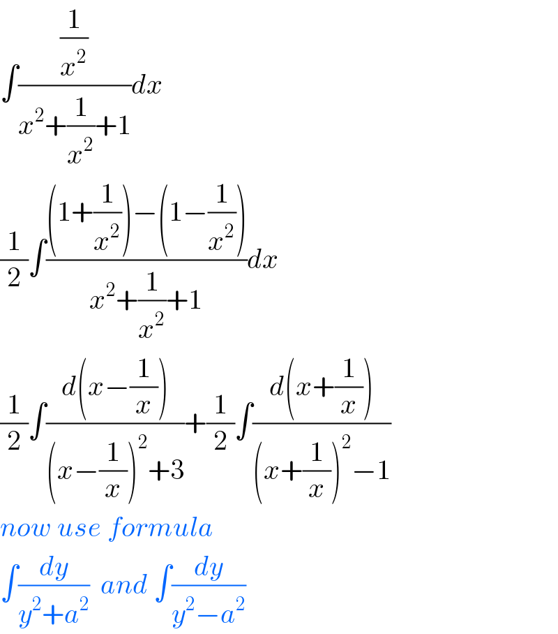 ∫((1/x^2 )/(x^2 +(1/x^2 )+1))dx  (1/2)∫(((1+(1/x^2 ))−(1−(1/x^2 )))/(x^2 +(1/x^2 )+1))dx  (1/2)∫((d(x−(1/x)))/((x−(1/x))^2 +3))+(1/2)∫((d(x+(1/x)))/((x+(1/x))^2 −1))  now use formula  ∫(dy/(y^2 +a^2 ))  and ∫(dy/(y^2 −a^2 ))  