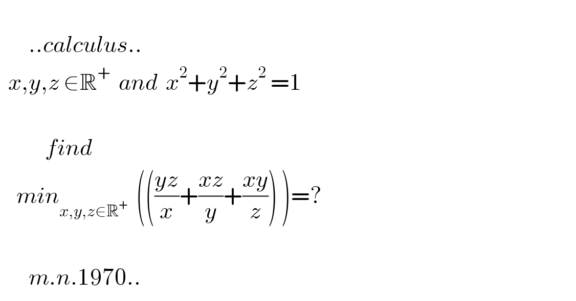          ..calculus..    x,y,z ∈R^+   and  x^2 +y^2 +z^2  =1                   find            min_(x,y,z∈R^(+    ) ) ((((yz)/x)+((xz)/y)+((xy)/z)) )=?           m.n.1970..  