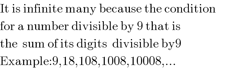 It is infinite many because the condition  for a number divisible by 9 that is  the  sum of its digits  divisible by9  Example:9,18,108,1008,10008,...  