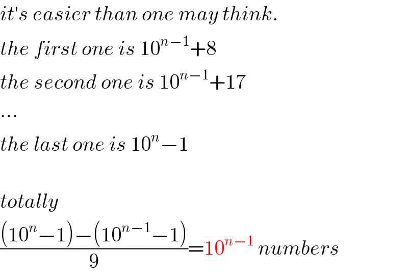 it′s easier than one may think.  the first one is 10^(n−1) +8  the second one is 10^(n−1) +17  ...  the last one is 10^n −1    totally  (((10^n −1)−(10^(n−1) −1))/9)=10^(n−1)  numbers  