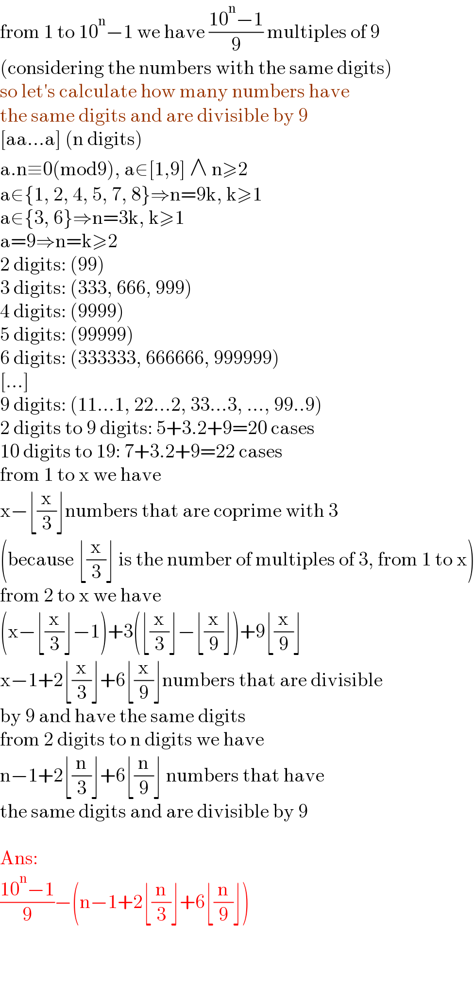 from 1 to 10^n −1 we have ((10^n −1)/9) multiples of 9  (considering the numbers with the same digits)  so let′s calculate how many numbers have   the same digits and are divisible by 9  [aa...a] (n digits)  a.n≡0(mod9), a∈[1,9] ∧ n≥2  a∈{1, 2, 4, 5, 7, 8}⇒n=9k, k≥1  a∈{3, 6}⇒n=3k, k≥1  a=9⇒n=k≥2  2 digits: (99)  3 digits: (333, 666, 999)  4 digits: (9999)  5 digits: (99999)  6 digits: (333333, 666666, 999999)  [...]  9 digits: (11...1, 22...2, 33...3, ..., 99..9)  2 digits to 9 digits: 5+3.2+9=20 cases  10 digits to 19: 7+3.2+9=22 cases  from 1 to x we have  x−⌊(x/3)⌋numbers that are coprime with 3  (because ⌊(x/3)⌋ is the number of multiples of 3, from 1 to x)  from 2 to x we have  (x−⌊(x/3)⌋−1)+3(⌊(x/3)⌋−⌊(x/9)⌋)+9⌊(x/9)⌋  x−1+2⌊(x/3)⌋+6⌊(x/9)⌋numbers that are divisible  by 9 and have the same digits  from 2 digits to n digits we have  n−1+2⌊(n/3)⌋+6⌊(n/9)⌋ numbers that have  the same digits and are divisible by 9    Ans:  ((10^n −1)/9)−(n−1+2⌊(n/3)⌋+6⌊(n/9)⌋)    