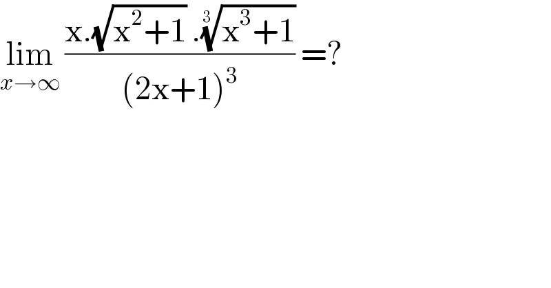 lim_(x→∞)  ((x.(√(x^2 +1)) .((x^3 +1))^(1/(3 )) )/((2x+1)^3 )) =?  