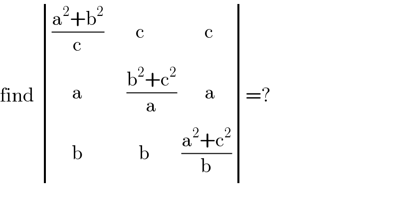 find  determinant (((((a^2 +b^2 )/c)        c               c)),((     a           ((b^2 +c^2 )/a)       a)),((     b              b        ((a^2 +c^2 )/b))))=?   