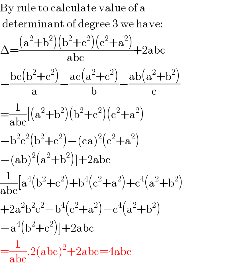 By rule to calculate value of a    determinant of degree 3 we have:  Δ=(((a^2 +b^2 )(b^2 +c^2 )(c^2 +a^2 ))/(abc))+2abc  −((bc(b^2 +c^2 ))/a)−((ac(a^2 +c^2 ))/b)−((ab(a^2 +b^2 ))/c)  =(1/(abc))[(a^2 +b^2 )(b^2 +c^2 )(c^2 +a^2 )  −b^2 c^2 (b^2 +c^2 )−(ca)^2 (c^2 +a^2 )  −(ab)^2 (a^2 +b^2 )]+2abc  (1/(abc))[a^4 (b^2 +c^2 )+b^4 (c^2 +a^2 )+c^4 (a^2 +b^2 )  +2a^2 b^2 c^2 −b^4 (c^2 +a^2 )−c^4 (a^2 +b^2 )  −a^4 (b^2 +c^2 )]+2abc  =(1/(abc)).2(abc)^2 +2abc=4abc  