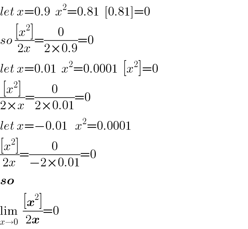let x=0.9  x^2 =0.81  [0.81]=0  so (([x^2 ])/(2x))=(0/(2×0.9))=0  let x=0.01  x^2 =0.0001  [x^2 ]=0  (([x^2 ])/(2×x))=(0/(2×0.01))=0  let x=−0.01   x^2 =0.0001  (([x^2 ])/(2x))=(0/(−2×0.01))=0  so  lim_(x→0)   (([x^2 ])/(2x))=0  