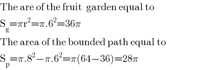 The are of the fruit  garden equal to  S_g =πr^2 =π.6^2 =36π  The area of the bounded path equal to  S_p =π.8^2 −π.6^2 =π(64−36)=28π  