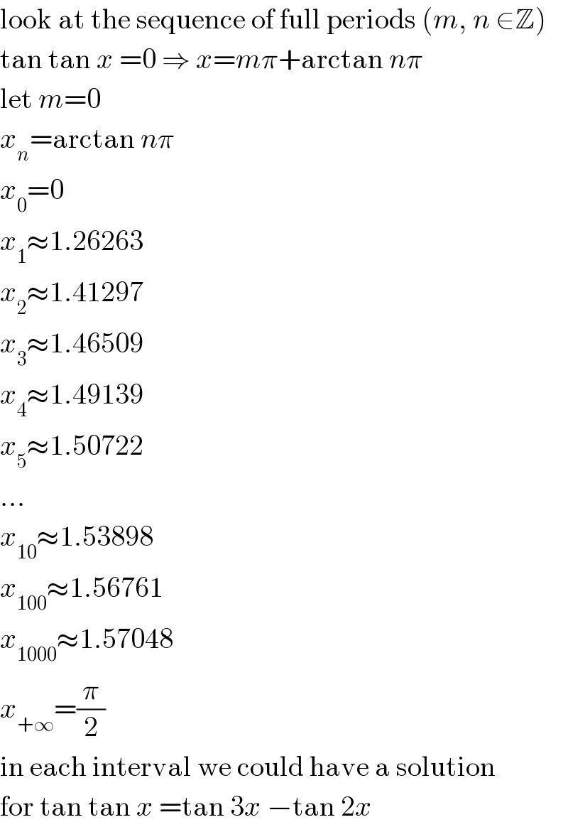 look at the sequence of full periods (m, n ∈Z)  tan tan x =0 ⇒ x=mπ+arctan nπ  let m=0  x_n =arctan nπ  x_0 =0  x_1 ≈1.26263  x_2 ≈1.41297  x_3 ≈1.46509  x_4 ≈1.49139  x_5 ≈1.50722  ...  x_(10) ≈1.53898  x_(100) ≈1.56761  x_(1000) ≈1.57048  x_(+∞) =(π/2)  in each interval we could have a solution  for tan tan x =tan 3x −tan 2x  