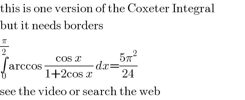 this is one version of the Coxeter Integral  but it needs borders  ∫_0 ^(π/2) arccos ((cos x)/(1+2cos x)) dx=((5π^2 )/(24))  see the video or search the web  