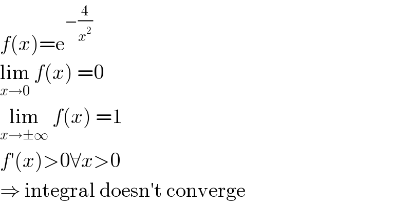 f(x)=e^(−(4/x^2 ))   lim_(x→0)  f(x) =0  lim_(x→±∞)  f(x) =1  f′(x)>0∀x>0  ⇒ integral doesn′t converge  