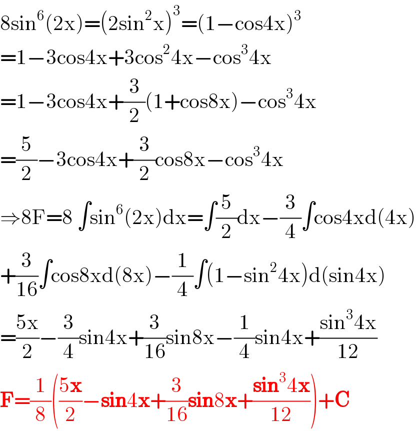 8sin^6 (2x)=(2sin^2 x)^3 =(1−cos4x)^3   =1−3cos4x+3cos^2 4x−cos^3 4x  =1−3cos4x+(3/2)(1+cos8x)−cos^3 4x  =(5/2)−3cos4x+(3/2)cos8x−cos^3 4x  ⇒8F=8 ∫sin^6 (2x)dx=∫(5/2)dx−(3/4)∫cos4xd(4x)  +(3/(16))∫cos8xd(8x)−(1/4)∫(1−sin^2 4x)d(sin4x)  =((5x)/2)−(3/4)sin4x+(3/(16))sin8x−(1/4)sin4x+((sin^3 4x)/(12))  F=(1/8)(((5x)/2)−sin4x+(3/(16))sin8x+((sin^3 4x)/(12)))+C   