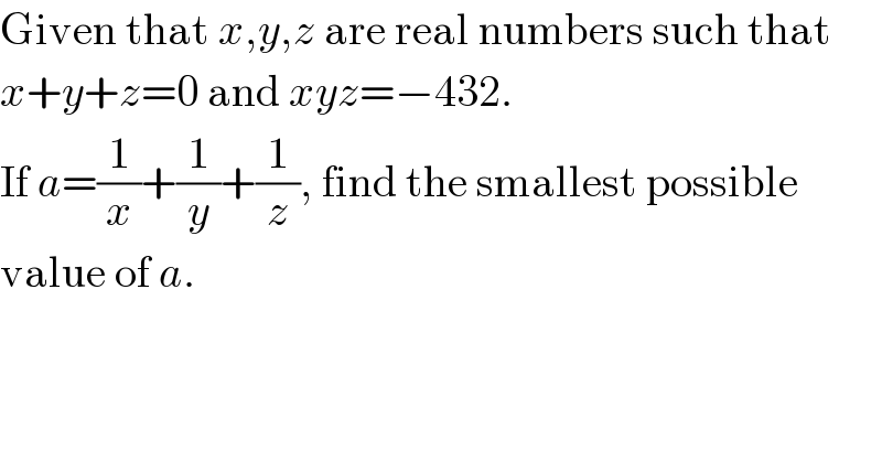 Given that x,y,z are real numbers such that  x+y+z=0 and xyz=−432.  If a=(1/x)+(1/y)+(1/z), find the smallest possible  value of a.  