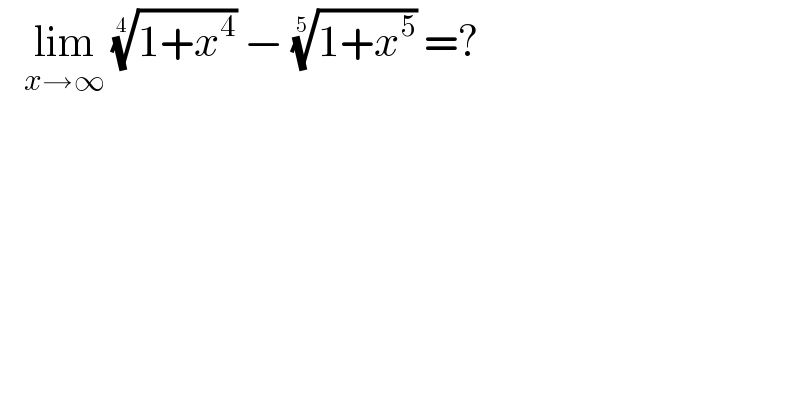    lim_(x→∞)  ((1+x^4 ))^(1/4)  − ((1+x^5 ))^(1/5)  =?  