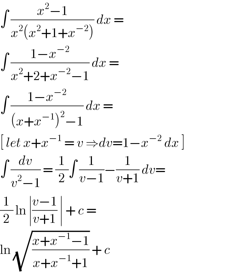 ∫ ((x^2 −1)/(x^2 (x^2 +1+x^(−2) ))) dx =   ∫ ((1−x^(−2) )/(x^2 +2+x^(−2) −1)) dx =  ∫ ((1−x^(−2) )/((x+x^(−1) )^2 −1)) dx =  [ let x+x^(−1)  = v ⇒dv=1−x^(−2)  dx ]  ∫ (dv/(v^2 −1)) = (1/2)∫ (1/(v−1))−(1/(v+1)) dv=  (1/2) ln ∣((v−1)/(v+1)) ∣ + c =  ln (√((x+x^(−1) −1)/(x+x^(−1) +1))) + c   