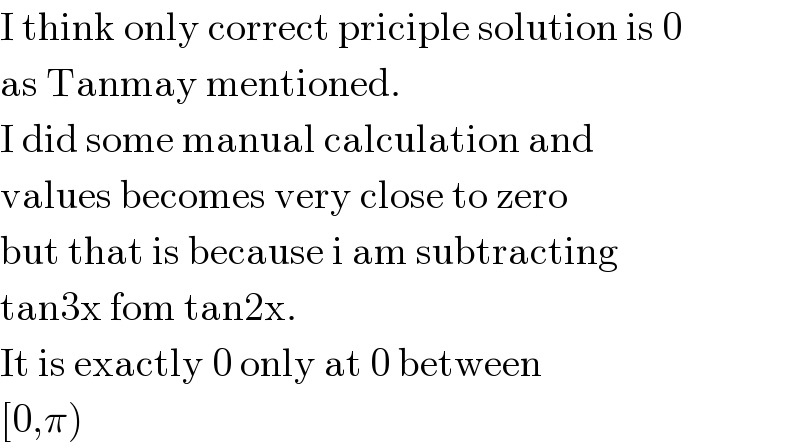 I think only correct priciple solution is 0  as Tanmay mentioned.  I did some manual calculation and  values becomes very close to zero  but that is because i am subtracting  tan3x fom tan2x.  It is exactly 0 only at 0 between  [0,π)  