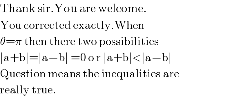 Thank sir.You are welcome.  You corrected exactly.When   θ=π then there two possibilities  ∣a+b∣=∣a−b∣ =0 o r ∣a+b∣<∣a−b∣  Question means the inequalities are  really true.  