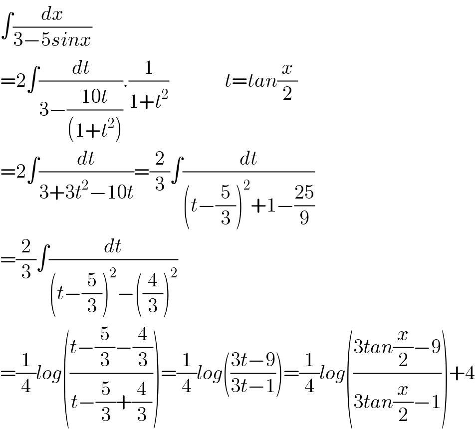 ∫(dx/(3−5sinx))  =2∫(dt/(3−((10t)/((1+t^2 ))))).(1/(1+t^2 ))              t=tan(x/2)  =2∫(dt/(3+3t^2 −10t))=(2/3)∫(dt/((t−(5/3))^2 +1−((25)/9)))  =(2/3)∫(dt/((t−(5/3))^2 −((4/3))^2 ))  =(1/4)log(((t−(5/3)−(4/3))/(t−(5/3)+(4/3))))=(1/4)log(((3t−9)/(3t−1)))=(1/4)log(((3tan(x/2)−9)/(3tan(x/2)−1)))+4  