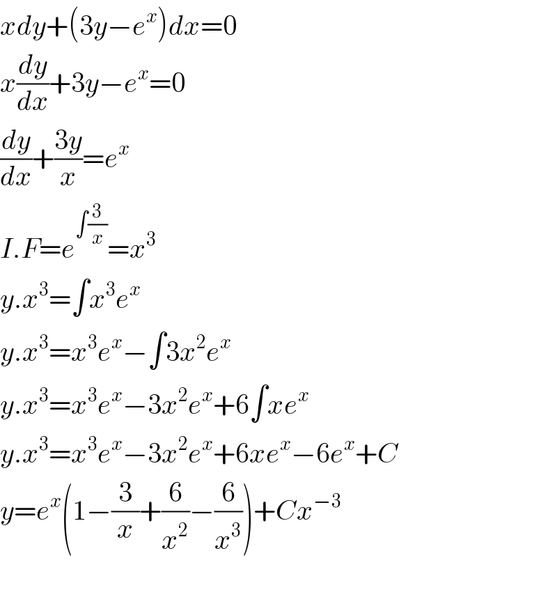 xdy+(3y−e^x )dx=0  x(dy/dx)+3y−e^x =0  (dy/dx)+((3y)/x)=e^x   I.F=e^(∫(3/x)) =x^3   y.x^3 =∫x^3 e^x   y.x^3 =x^3 e^x −∫3x^2 e^x   y.x^3 =x^3 e^x −3x^2 e^x +6∫xe^x   y.x^3 =x^3 e^x −3x^2 e^x +6xe^x −6e^x +C  y=e^x (1−(3/x)+(6/x^2 )−(6/x^3 ))+Cx^(−3)     